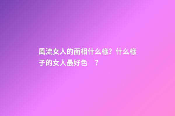 風流女人的面相什么樣？什么樣子的女人最好色？